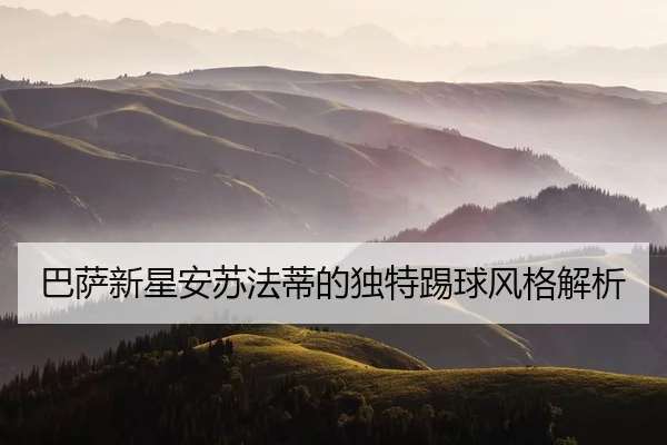 巴萨新星安苏法蒂的独特踢球风格解析