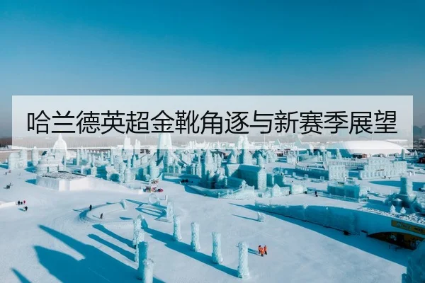 哈兰德英超金靴角逐与新赛季展望